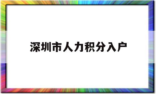 深圳市人力積分入戶(hù)(深圳市人才引進(jìn)積分入戶(hù)) 深圳積分入戶(hù)