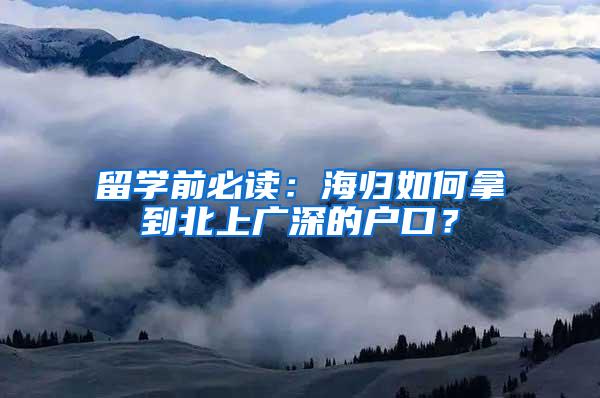 留學(xué)前必讀：海歸如何拿到北上廣深的戶口？