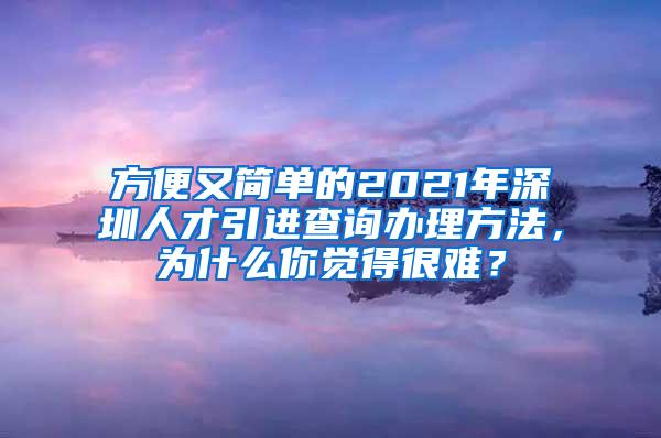 方便又簡單的2021年深圳人才引進(jìn)查詢辦理方法，為什么你覺得很難？