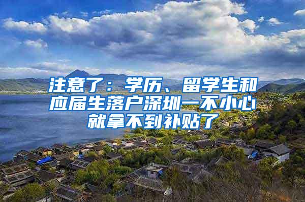 注意了：學(xué)歷、留學(xué)生和應(yīng)屆生落戶深圳一不小心就拿不到補(bǔ)貼了