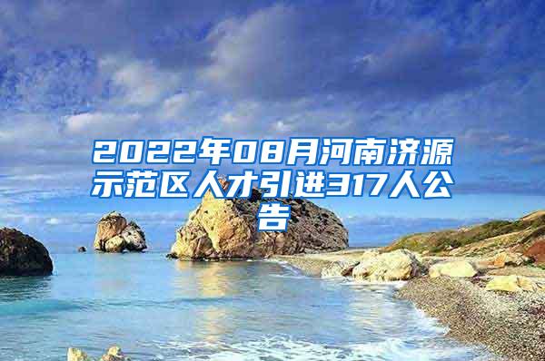 2022年08月河南濟(jì)源示范區(qū)人才引進(jìn)317人公告