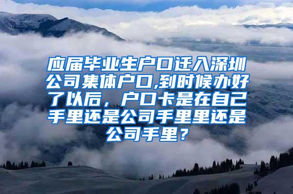 應(yīng)屆畢業(yè)生戶口遷入深圳公司集體戶口,到時候辦好了以后，戶口卡是在自己手里還是公司手里里還是公司手里？