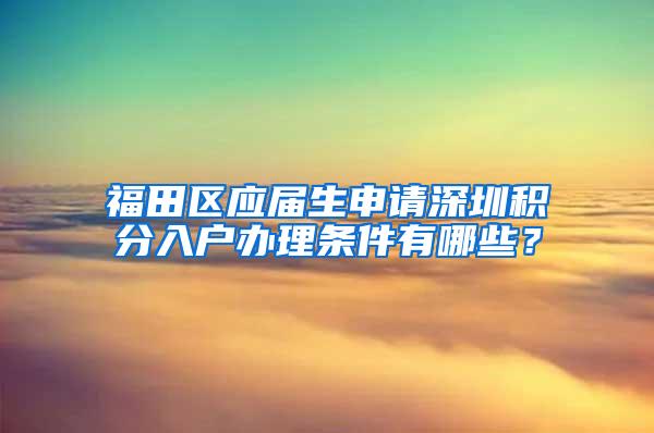 福田區(qū)應(yīng)屆生申請(qǐng)深圳積分入戶辦理?xiàng)l件有哪些？