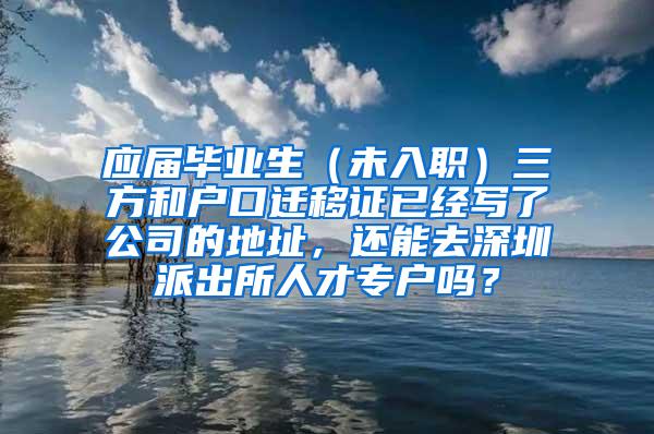 應(yīng)屆畢業(yè)生（未入職）三方和戶口遷移證已經(jīng)寫了公司的地址，還能去深圳派出所人才專戶嗎？