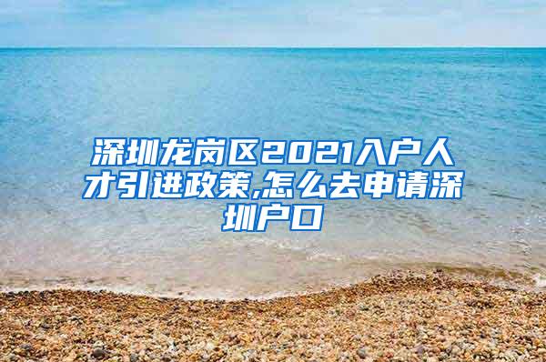 深圳龍崗區(qū)2021入戶人才引進政策,怎么去申請深圳戶口