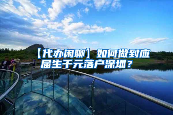 【代辦閑聊】如何做到應(yīng)屆生千元落戶深圳？