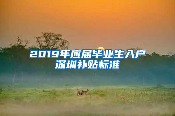 2019年應(yīng)屆畢業(yè)生入戶深圳補(bǔ)貼標(biāo)準(zhǔn)