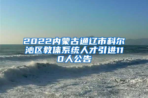 2022內(nèi)蒙古通遼市科爾沁區(qū)教體系統(tǒng)人才引進110人公告