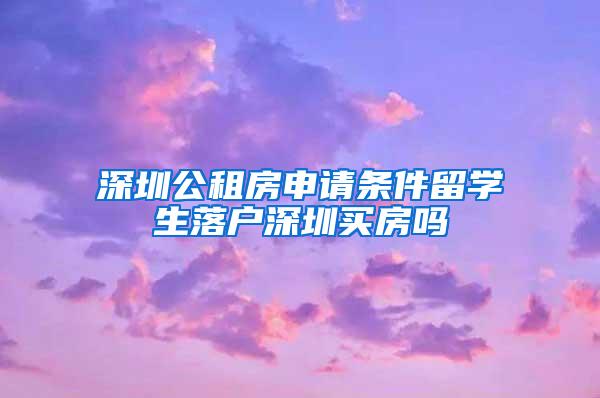 深圳公租房申請(qǐng)條件留學(xué)生落戶深圳買房嗎