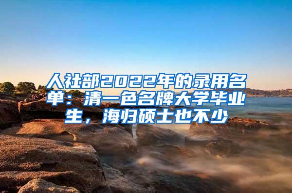 人社部2022年的錄用名單：清一色名牌大學(xué)畢業(yè)生，海歸碩士也不少