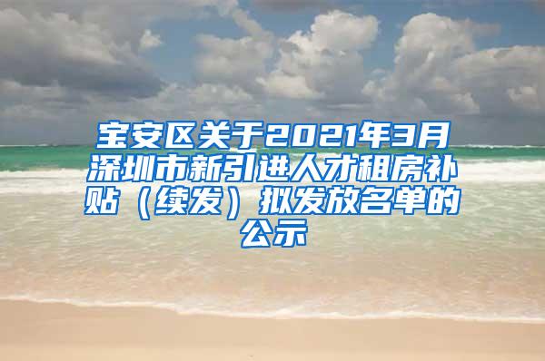 寶安區(qū)關(guān)于2021年3月深圳市新引進人才租房補貼（續(xù)發(fā)）擬發(fā)放名單的公示