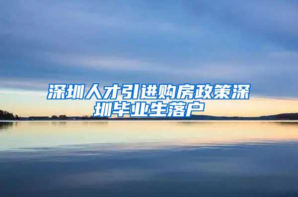 深圳人才引進購房政策深圳畢業(yè)生落戶