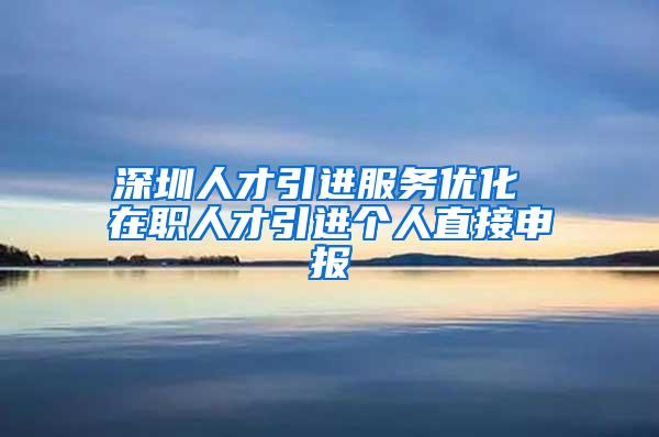 深圳人才引進(jìn)服務(wù)優(yōu)化 在職人才引進(jìn)個人直接申報