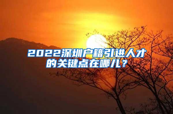 2022深圳戶籍引進(jìn)人才的關(guān)鍵點在哪兒？