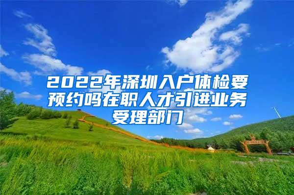 2022年深圳入戶體檢要預(yù)約嗎在職人才引進(jìn)業(yè)務(wù)受理部門