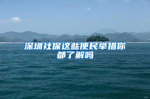 深圳社保這些便民舉措你都了解嗎