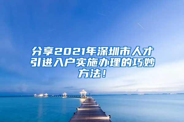 分享2021年深圳市人才引進入戶實施辦理的巧妙方法！