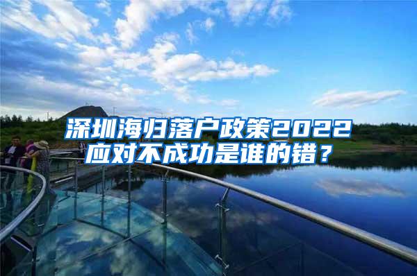 深圳海歸落戶政策2022應(yīng)對不成功是誰的錯？