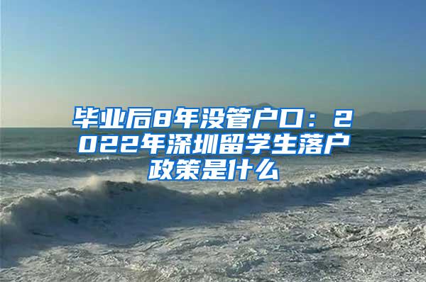 畢業(yè)后8年沒管戶口：2022年深圳留學生落戶政策是什么