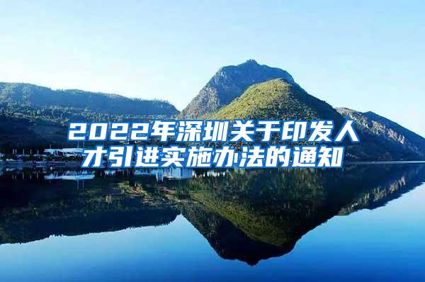 2022年深圳關(guān)于印發(fā)人才引進(jìn)實(shí)施辦法的通知