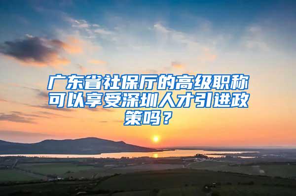 廣東省社保廳的高級職稱可以享受深圳人才引進政策嗎？