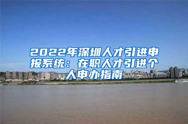 2022年深圳人才引進(jìn)申報(bào)系統(tǒng)：在職人才引進(jìn)個(gè)人申辦指南