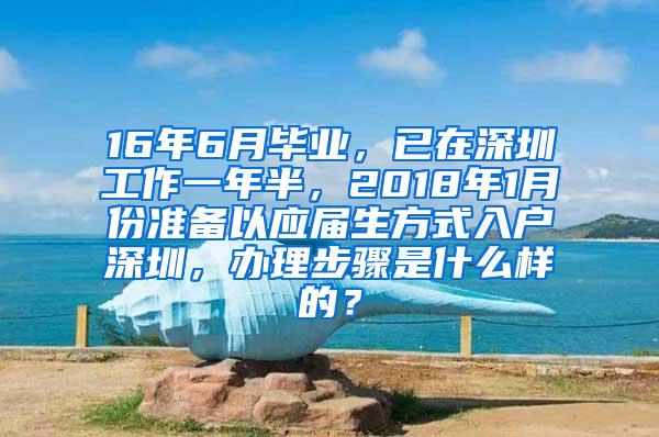 16年6月畢業(yè)，已在深圳工作一年半，2018年1月份準(zhǔn)備以應(yīng)屆生方式入戶深圳，辦理步驟是什么樣的？