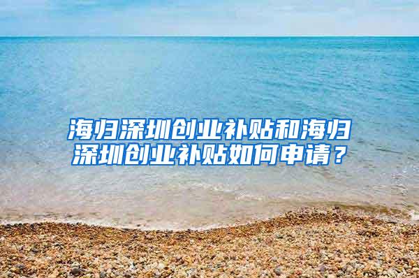 海歸深圳創(chuàng)業(yè)補貼和海歸深圳創(chuàng)業(yè)補貼如何申請？