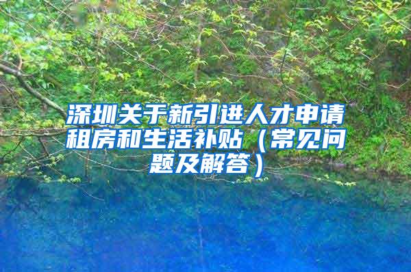 深圳關(guān)于新引進人才申請租房和生活補貼（常見問題及解答）