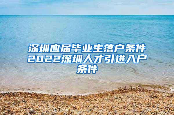 深圳應(yīng)屆畢業(yè)生落戶條件2022深圳人才引進(jìn)入戶條件