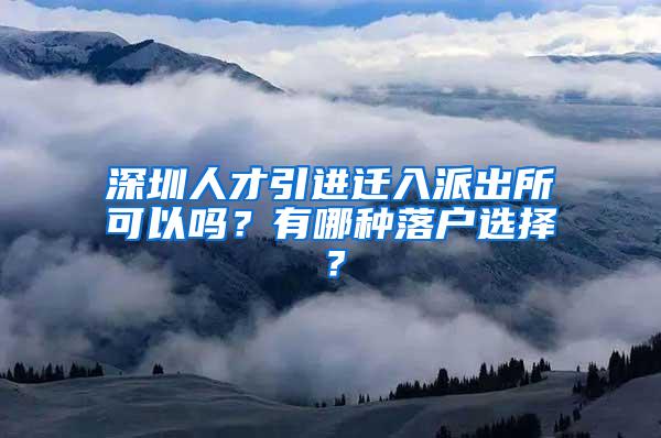 深圳人才引進遷入派出所可以嗎？有哪種落戶選擇？