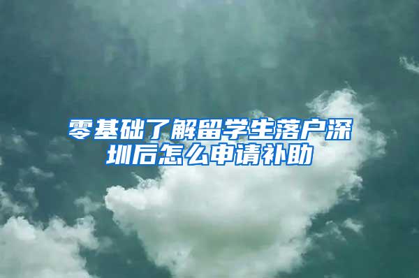 零基礎了解留學生落戶深圳后怎么申請補助