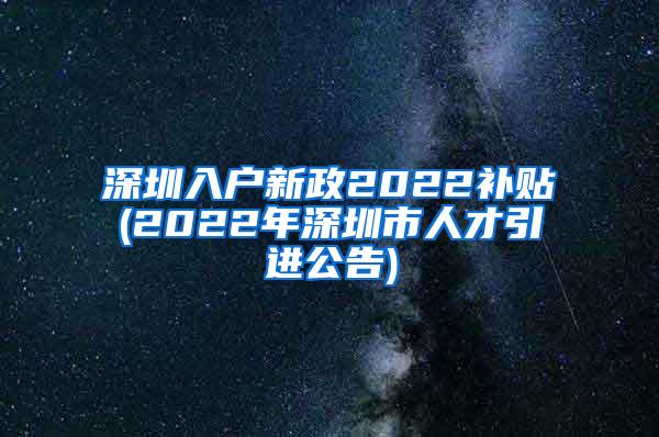 深圳入戶新政2022補(bǔ)貼(2022年深圳市人才引進(jìn)公告)