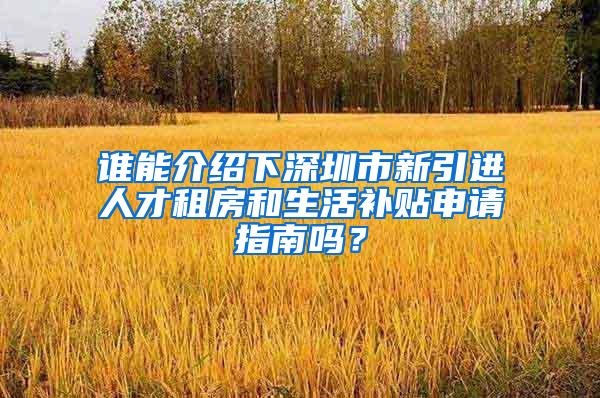 誰(shuí)能介紹下深圳市新引進(jìn)人才租房和生活補(bǔ)貼申請(qǐng)指南嗎？