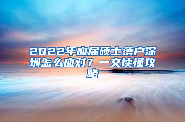 2022年應(yīng)屆碩士落戶深圳怎么應(yīng)對？一文讀懂攻略