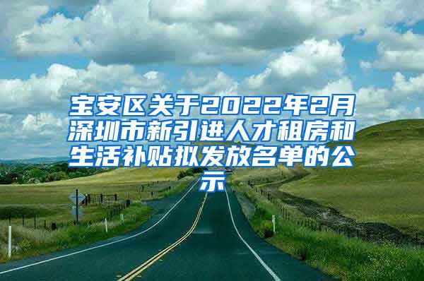 寶安區(qū)關(guān)于2022年2月深圳市新引進(jìn)人才租房和生活補(bǔ)貼擬發(fā)放名單的公示