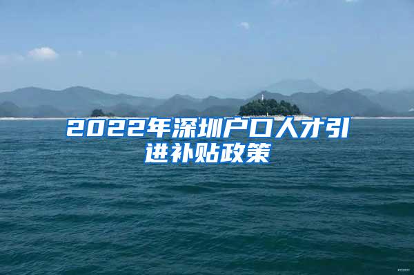 2022年深圳戶口人才引進補貼政策