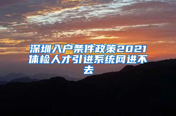 深圳入戶條件政策2021體檢人才引進系統(tǒng)網(wǎng)進不去