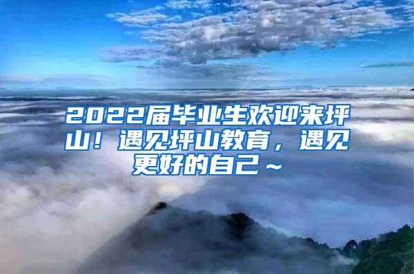 2022屆畢業(yè)生歡迎來坪山！遇見坪山教育，遇見更好的自己～