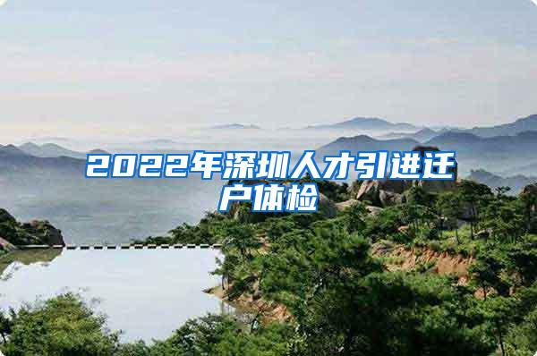 2022年深圳人才引進(jìn)遷戶體檢