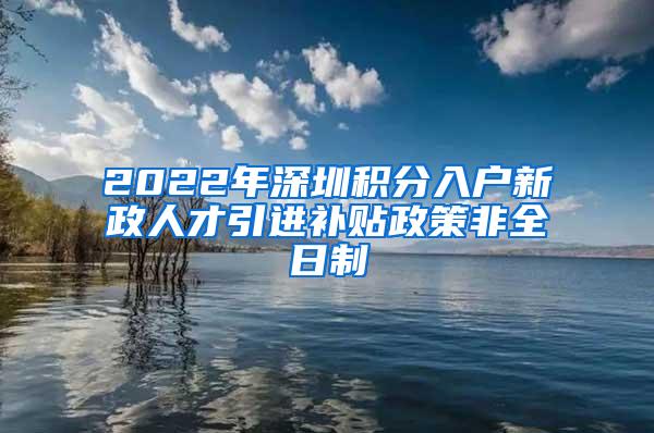 2022年深圳積分入戶新政人才引進補貼政策非全日制