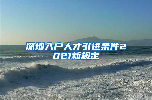 深圳入戶人才引進(jìn)條件2021新規(guī)定