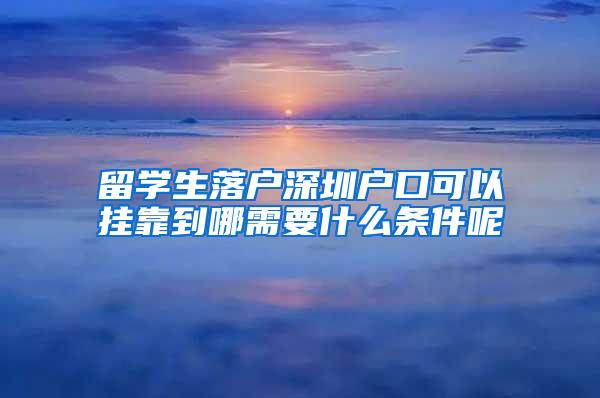 留學(xué)生落戶深圳戶口可以掛靠到哪需要什么條件呢