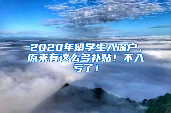 2020年留學生入深戶，原來有這么多補貼！不入虧了！