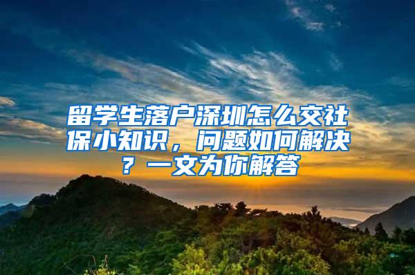 留學(xué)生落戶深圳怎么交社保小知識，問題如何解決？一文為你解答