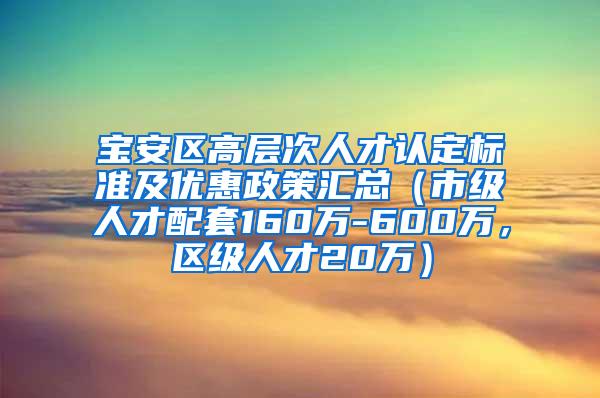 寶安區(qū)高層次人才認定標準及優(yōu)惠政策匯總（市級人才配套160萬-600萬，區(qū)級人才20萬）