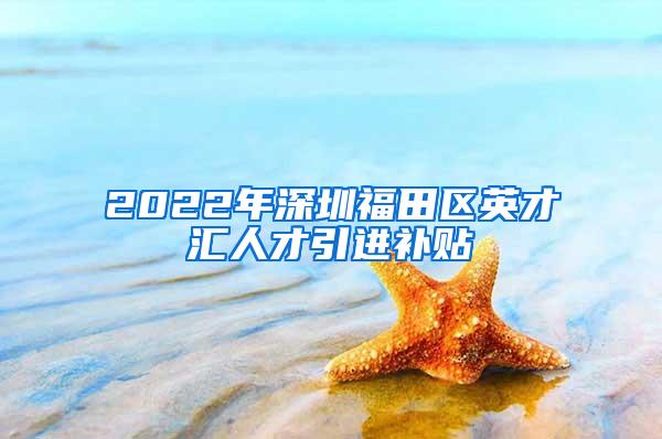 2022年深圳福田區(qū)英才匯人才引進(jìn)補(bǔ)貼