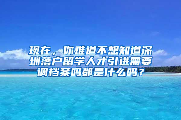 現(xiàn)在，你難道不想知道深圳落戶留學(xué)人才引進需要調(diào)檔案嗎都是什么嗎？