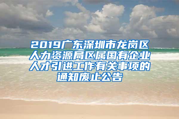 2019廣東深圳市龍崗區(qū)人力資源局區(qū)屬國有企業(yè)人才引進(jìn)工作有關(guān)事項(xiàng)的通知廢止公告