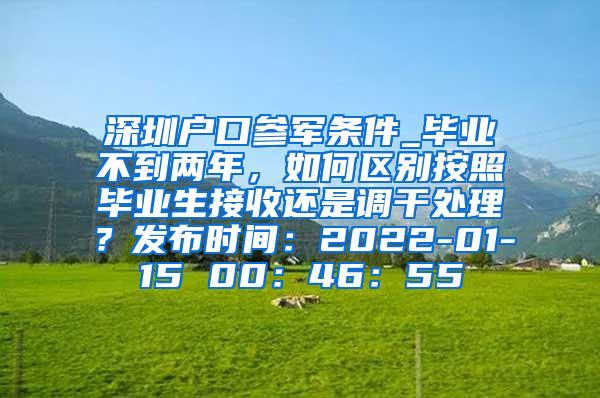 深圳戶口參軍條件_畢業(yè)不到兩年，如何區(qū)別按照畢業(yè)生接收還是調(diào)干處理？發(fā)布時(shí)間：2022-01-15 00：46：55